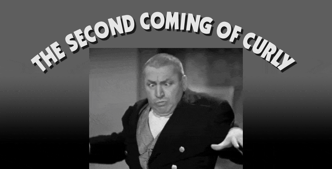 The Second Coming of Curly Expected By the Faithful and Fun-loving